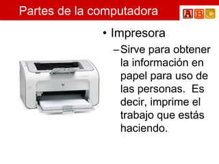Partes de la computadora Impresora  Sirve para obtener la información en papel para uso de las personas.  Es decir, imprime el trabajo que estás haciendo. 