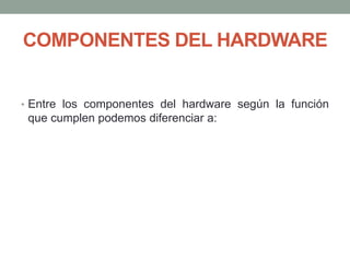 COMPONENTES DEL HARDWARE
• Entre los componentes del hardware según la función
que cumplen podemos diferenciar a:
 