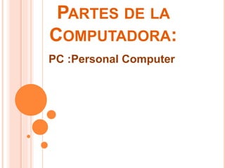 PARTES DE LA
COMPUTADORA:
PC :Personal Computer
 