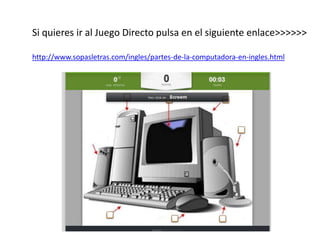 Si quieres ir al Juego Directo pulsa en el siguiente enlace>>>>>>
http://www.sopasletras.com/ingles/partes-de-la-computadora-en-ingles.html
 