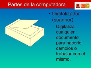 Partes de la computadora
• Digitalizador
(scanner)
–Digitaliza
cualquier
documento
para hacerle
cambios o
trabajar con el
mismo.
 