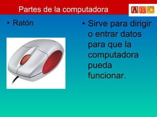 Partes de la computadora
• Ratón • Sirve para dirigir
o entrar datos
para que la
computadora
pueda
funcionar.
 