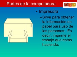 Partes de la computadora
• Impresora
–Sirve para obtener
la información en
papel para uso de
las personas. Es
decir, imprime el
trabajo que estás
haciendo.
 