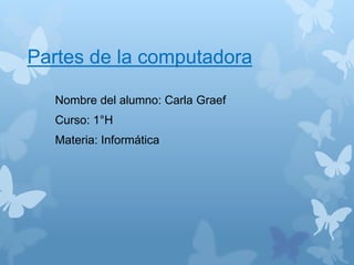 Partes de la computadora 
Nombre del alumno: Carla Graef 
Curso: 1°H 
Materia: Informática 
 