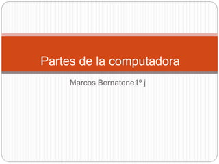 Marcos Bernatene1º j
Partes de la computadora
 