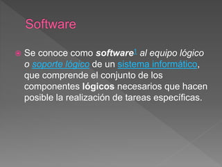  Se conoce como software1 al equipo lógico
o soporte lógico de un sistema informático,
que comprende el conjunto de los
componentes lógicos necesarios que hacen
posible la realización de tareas específicas.
 
