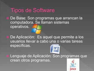  De Base: Son programas que arrancan la
computadora. Se llaman sistemas
operativos.
 De Aplicación: Es aquel que permite a los
usuarios llevar a cabo una o varias tareas
específicas.
 Lenguaje de Aplicación: Son programas que
crean otros programas.
 
