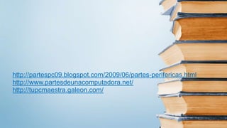 http://partespc09.blogspot.com/2009/06/partes-perifericas.html
http://www.partesdeunacomputadora.net/
http://tupcmaestra.galeon.com/
 
