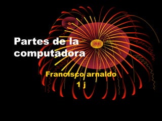 Partes de la 
computadora 
Francisco arnaldo 
1 j 
 