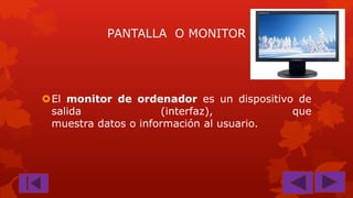 PANTALLA O MONITOR

El monitor de ordenador es un dispositivo de
salida
(interfaz),
que
muestra datos o información al usuario.

 