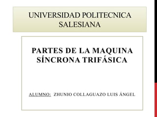 UNIVERSIDAD POLITECNICA
SALESIANA
PARTES DE LA MAQUINA
SÍNCRONA TRIFÁSICA

ALUMNO: ZHUNIO COLLAGUAZO LUIS ÁNGEL

 