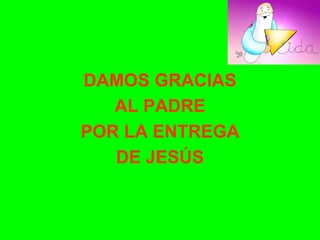 DAMOS GRACIAS
AL PADRE
POR LA ENTREGA
DE JESÚS
 