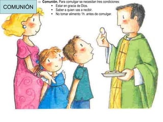 COMUNIÓN
 Comunión. Para comulgar se necesitan tres condiciones:
 Estar en gracia de Dios.
 Saber a quien vas a recibir.
 No tomar alimento 1h. antes de comulgar.
Rito de Conclusión:
 Bendición.
 Despedida. Cuando salimos de los bancos, hacemos la genuflexión de
nuevo.
 