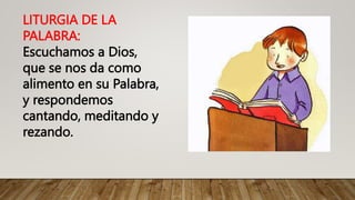 LITURGIA DE LA
PALABRA:
Escuchamos a Dios,
que se nos da como
alimento en su Palabra,
y respondemos
cantando, meditando y
rezando.
 