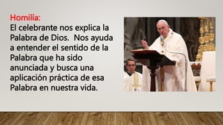 Homilía:
El celebrante nos explica la
Palabra de Dios. Nos ayuda
a entender el sentido de la
Palabra que ha sido
anunciada y busca una
aplicación práctica de esa
Palabra en nuestra vida.
 