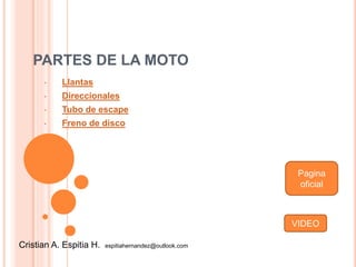 PARTES DE LA MOTO
• Llantas
• Direccionales
• Tubo de escape
• Freno de disco
Cristian A. Espitia H. espitiahernandez@outlook.com
VIDEO
Pagina
oficial
 