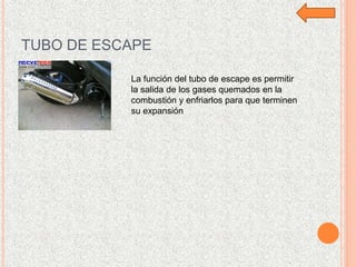TUBO DE ESCAPE
La función del tubo de escape es permitir
la salida de los gases quemados en la
combustión y enfriarlos para que terminen
su expansión
 