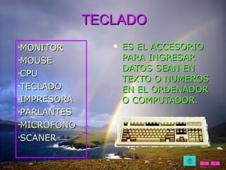 TECLADO ES EL ACCESORIO PARA INGRESAR  DATOS SEAN EN TEXTO O NUMEROS EN EL ORDENADOR O COMPUTADOR. MONITOR MOUSE CPU TECLADO IMPRESORA PARLANTES MICROFONO SCANER 