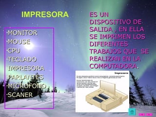 ES UN DISPOSITIVO DE SALIDA , EN ELLA SE IMPRIMEN LOS DIFERENTES TRABAJOS QUE  SE REALIZAN EN LA COMPUTADORA . IMPRESORA MONITOR MOUSE CPU TECLADO IMPRESORA PARLANTES MICROFONO SCANER 