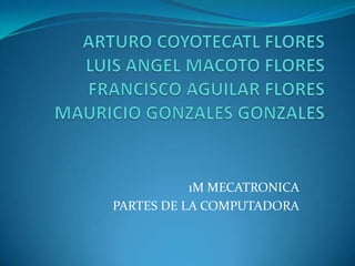 ARTURO COYOTECATL FLORESLUIS ANGEL MACOTO FLORESFRANCISCO AGUILAR FLORESMAURICIO GONZALES GONZALES 1M MECATRONICA PARTES DE LA COMPUTADORA 