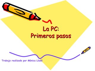 La PC:
                        Primeros pasos



Trabajo realizado por Mónica Lladó
 
