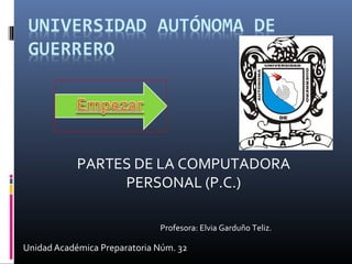 Unidad Académica Preparatoria Núm. 32
PARTES DE LA COMPUTADORA
PERSONAL (P.C.)
Profesora: Elvia Garduño Teliz.
 