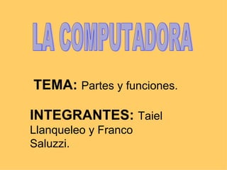 TEMA:   Partes y funciones. LA COMPUTADORA INTEGRANTES:  Taiel Llanqueleo y Franco Saluzzi. 