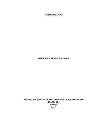 PARTES DE LA PC
MARIA PAULA PAREDES SALAS
iNSTITUCION EDUCATIVA EXALUMNAS DE LA PRESENTACIÓN
GRADO: 10-1
IBAGUÉ
2017
 