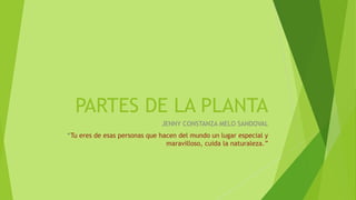 PARTES DE LA PLANTA 
JENNY CONSTANZA MELO SANDOVAL 
“Tu eres de esas personas que hacen del mundo un lugar especial y 
maravilloso, cuida la naturaleza.” 
 
