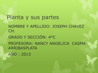 Planta y sus partes
NOMBRE Y APELLIDO: JOSEPH CHAVEZ
CH.
GRADO Y SECCIÓN: 4°C
PROFESORA: NANCY ANGELICA CASMA
ARRIBASPLATA
AÑO : 2013

 