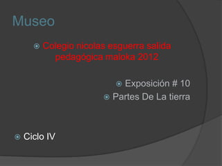 Museo
         Colegio nicolas esguerra salida
            pedagógica maloka 2012

                           Exposición # 10
                         Partes De La tierra




   Ciclo IV
 