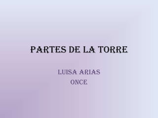 Partes de la Torre

     Luisa Arias
         Once
 