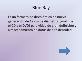 Blue Ray
Es un formato de disco óptico de nueva
generación de 12 cm de diámetro (igual que
el CD y el DVD) para vídeo de gran definición y
almacenamiento de datos de alta densidad.
 