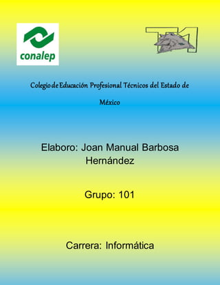ColegiodeEducación Profesional Técnicos del Estado de
México
Elaboro: Joan Manual Barbosa
Hernández
Grupo: 101
Carrera: Informática
 