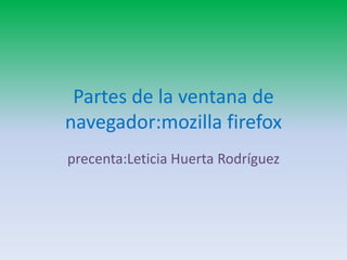 Partes de la ventana de
navegador:mozilla firefox
precenta:Leticia Huerta Rodríguez
 