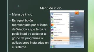 z
Menú de inicio
 Menú de inicio
 Es aquel botón
representado por el icono
de Windows que te da la
posibilidad de acceder al
grupo de programas o
aplicaciones instaladas en
el sistema.
 