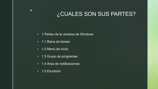 z
¿CUALES SON SUS PARTES?
 1 Partes de la ventana de Windows
 1.1 Barra de tareas
 1.2 Menú de inicio
 1.3 Grupo de programas
 1.4 Área de notificaciones
 1.5 Escritorio
 
