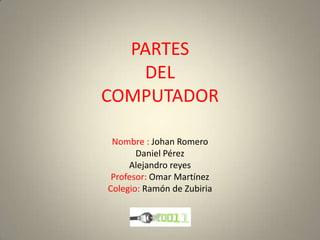 PARTES
   DEL
COMPUTADOR

 Nombre : Johan Romero
       Daniel Pérez
     Alejandro reyes
 Profesor: Omar Martínez
Colegio: Ramón de Zubiria
 