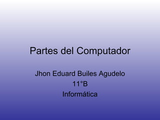 Partes del Computador Jhon Eduard Builes Agudelo 11°B Informática 