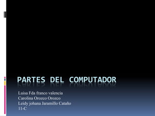 Partes del computador Luisa Fda franco valencia Carolina Orozco Orozco Leidy johana Jaramillo Cataño 11-C 
