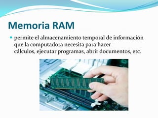 Memoria RAMpermite el almacenamiento temporal de información que la computadora necesita para hacer cálculos, ejecutar programas, abrir documentos, etc.