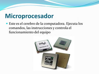 MicroprocesadorEste es el cerebro de la computadora. Ejecuta los comandos, las instrucciones y controla el funcionamiento del equipo