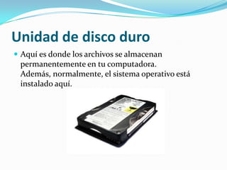 Unidad de disco duroAquí es donde los archivos se almacenan permanentemente en tu computadora. Además, normalmente, el sistema operativo está instalado aquí.