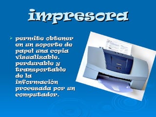 impresora permite obtener en un soporte de papel una copia visualizable, perdurable y transportable de la información procesada por un computador.  