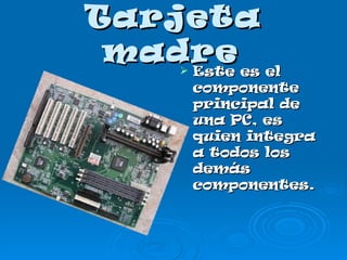Tarjeta madre   Este es el componente principal de una PC, es quien integra a todos los demás componentes.   