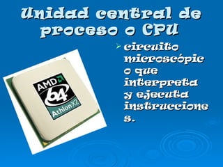 Unidad central de proceso o CPU   circuito microscópico que interpreta y ejecuta instrucciones.   