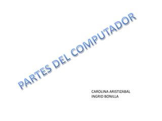 PARTES DEL COMPUTADOR CAROLINA ARISTIZABAL INGRID BONILLA 