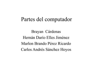 Partes del computador Brayan  Cárdenas Hernán Darío Elles Jiménez Marlon Brando Pérez Ricardo Carlos Andrés Sánchez Hoyos 