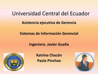 Universidad Central del Ecuador
Asistencia ejecutiva de Gerencia
Sistemas de Información Gerencial
Ingeniero. Javier Guaña
Katrina Chacón
Paola Pinchao
 