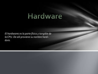 El hardwares es la parte física y tangible de
la CPU. De alli proviene su nombre hard–
duro.
 